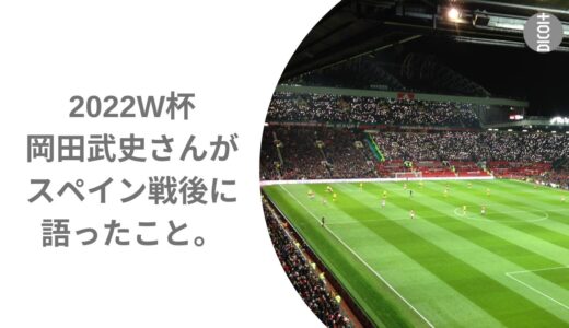 岡田武史さんが2022W杯スペイン戦後に語ったこと。